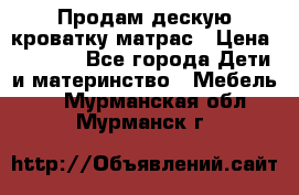 Продам дескую кроватку матрас › Цена ­ 3 000 - Все города Дети и материнство » Мебель   . Мурманская обл.,Мурманск г.